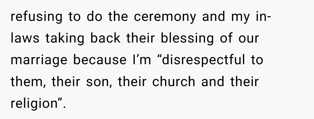 refusing to do the ceremony and my in-laws taking back their blessing of our marriage because I’m “disrespectful to them, their son, their church and their religion”.