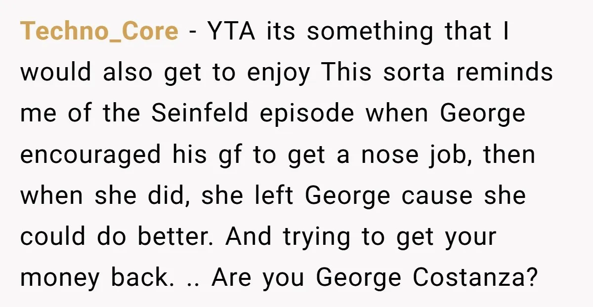 Techno_Core - YTA its something that I would also get to enjoy This sorta reminds me of the Seinfeld episode when George encouraged his gf to get a nose job,...