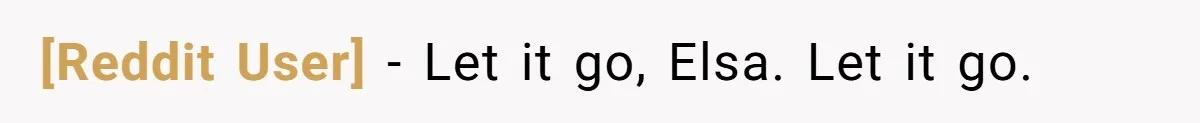 [Reddit User] - Let it go, Elsa. Let it go.