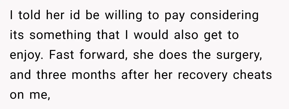 I told her id be willing to pay considering its something that I would also get to enjoy. Fast forward, she does the surgery, and three months after her recovery...