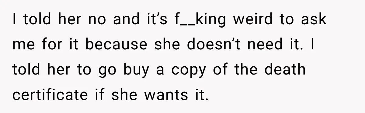 I told her no and it’s f__king weird to ask me for it because she doesn’t need it. I told her to go buy a copy of the death certificate...