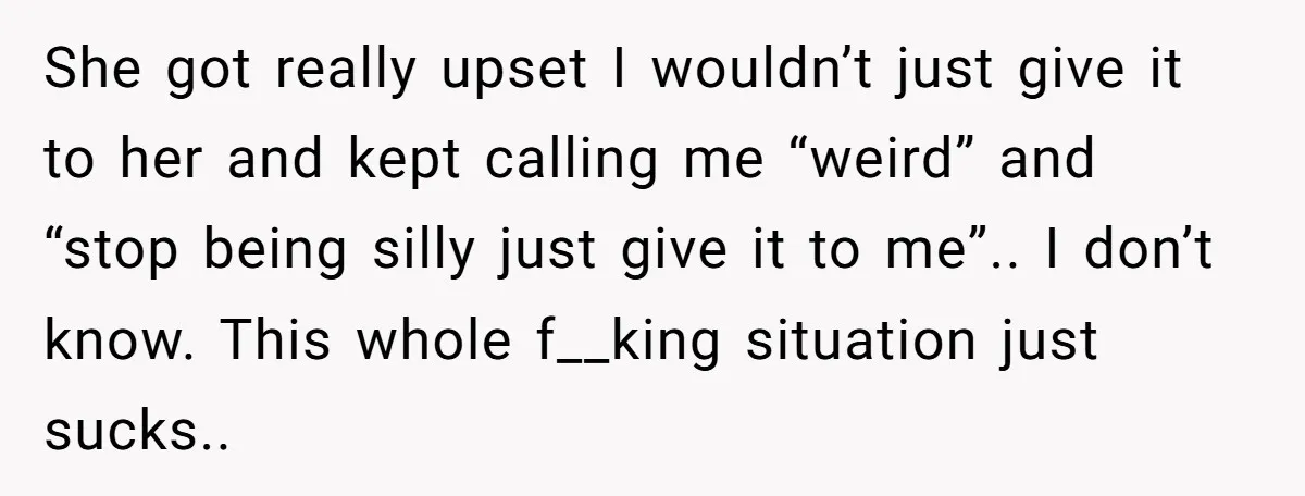 She got really upset I wouldn’t just give it to her and kept calling me “weird” and “stop being silly just give it to me”.. I don’t know. This whole...