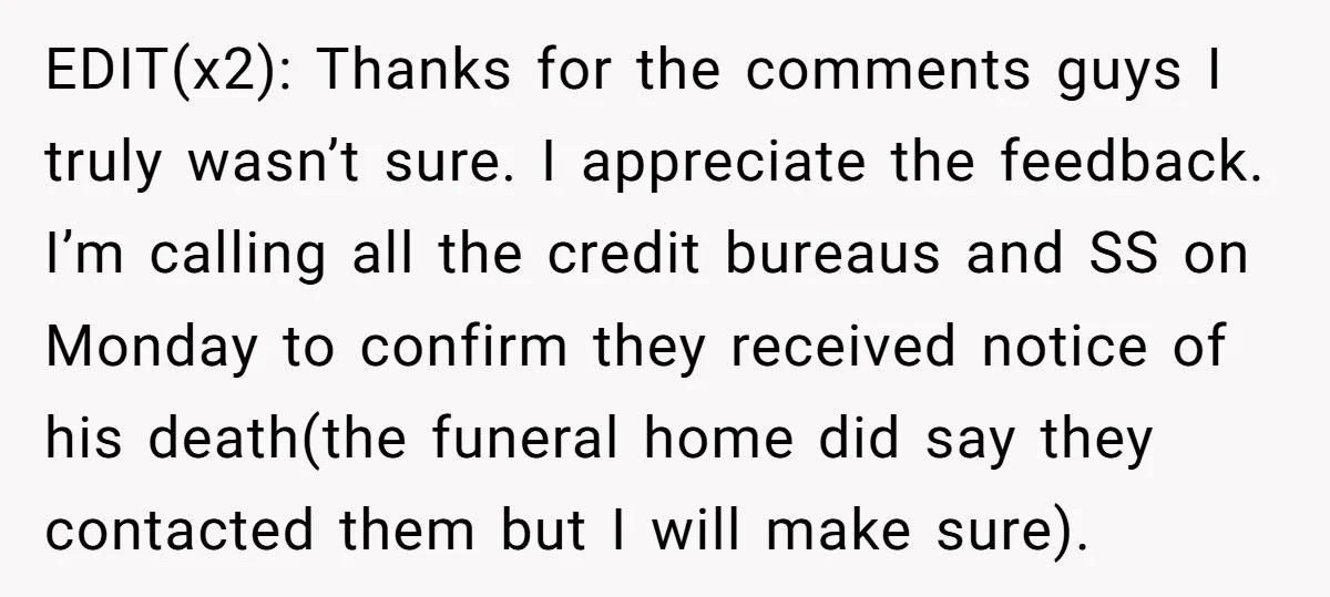 EDIT(x2): Thanks for the comments guys I truly wasn’t sure. I appreciate the feedback. I’m calling all the credit bureaus and SS on Monday to confirm they received notice of...