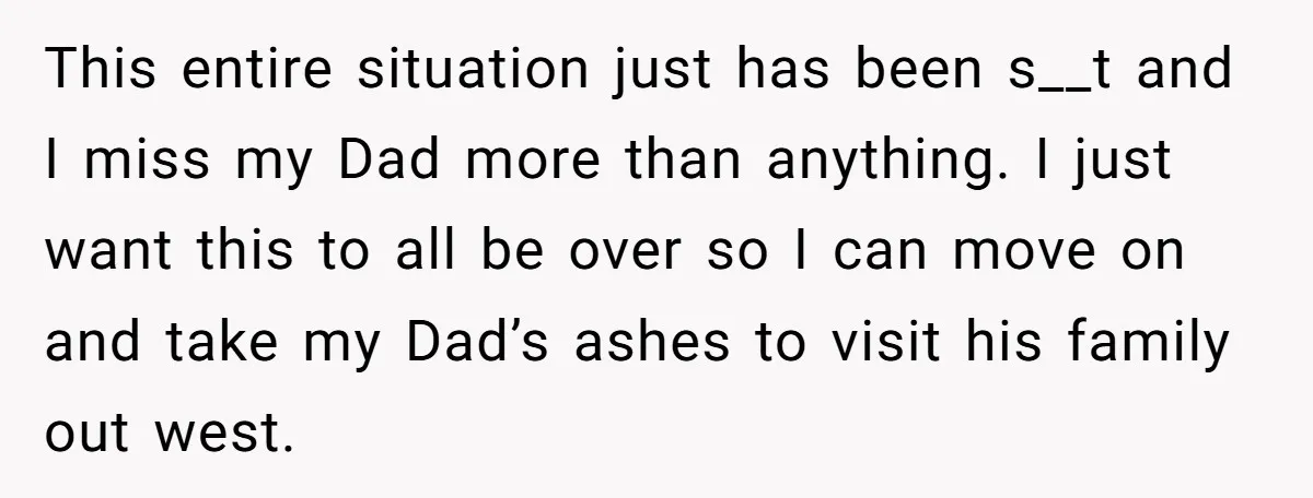 This entire situation just has been s__t and I miss my Dad more than anything. I just want this to all be over so I can move on and take...