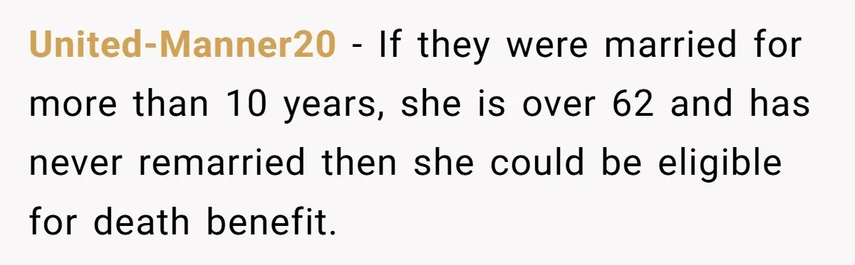 United-Manner20 − If they were married for more than 10 years, she is over 62 and has never remarried then she could be eligible for death benefit.