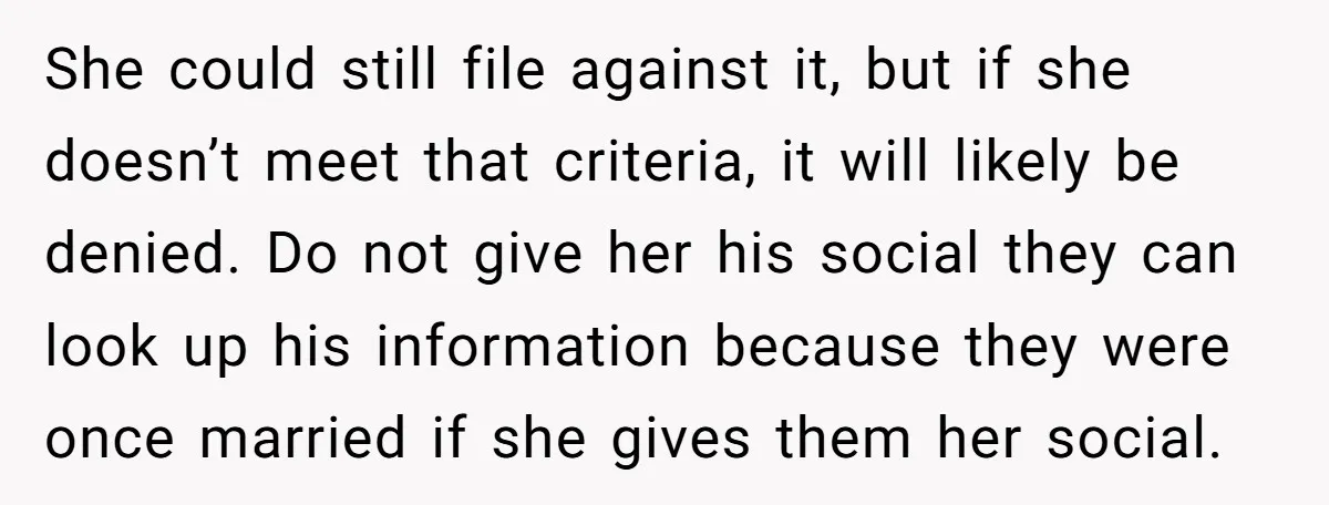 She could still file against it, but if she doesn’t meet that criteria, it will likely be denied. Do not give her his social they can look up his information...