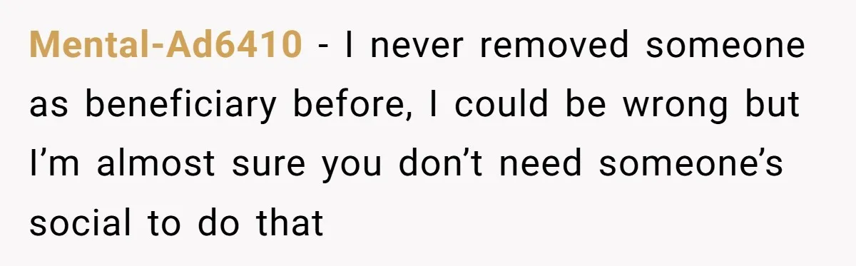 Mental-Ad6410 − I never removed someone as beneficiary before, I could be wrong but I’m almost sure you don’t need someone’s social to do that