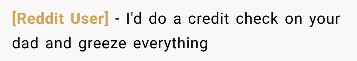 [Reddit User] − I'd do a credit check on your dad and greeze everything