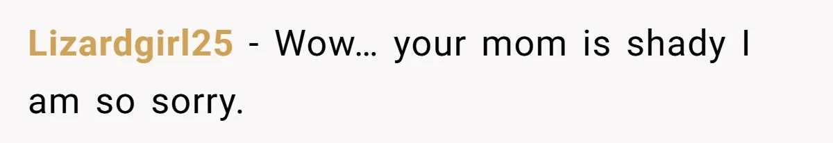 Lizardgirl25 − Wow… your mom is shady I am so sorry.