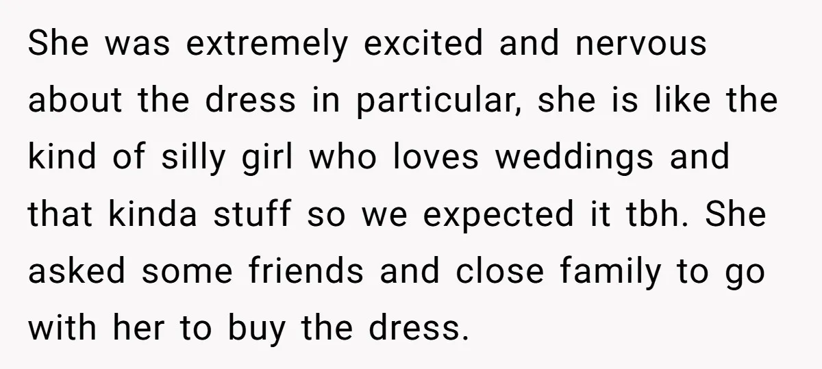 She was extremely excited and nervous about the dress in particular, she is like the kind of silly girl who loves weddings and that kinda stuff so we expected it...