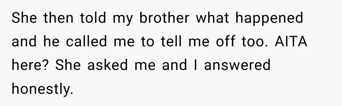 She then told my brother what happened and he called me to tell me off too. AITA here? She asked me and I answered honestly.