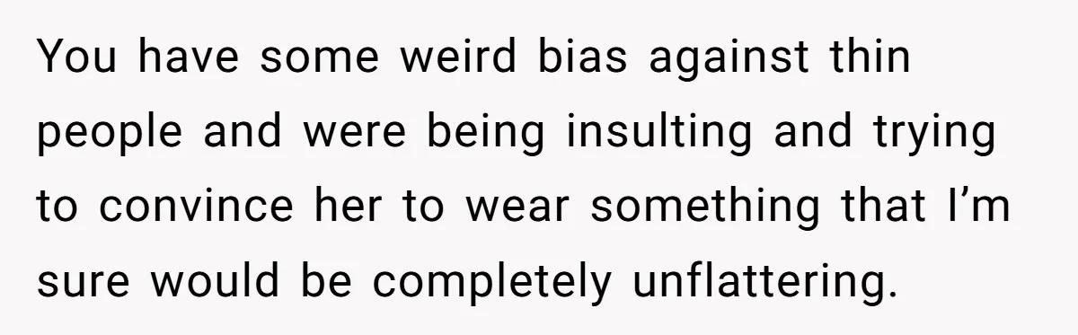 You have some weird bias against thin people and were being insulting and trying to convince her to wear something that I’m sure would be completely unflattering.