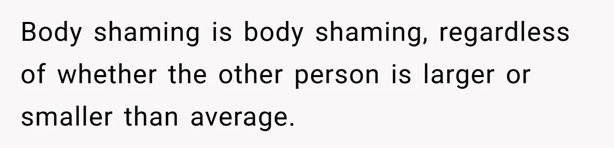 Body shaming is body shaming, regardless of whether the other person is larger or smaller than average.