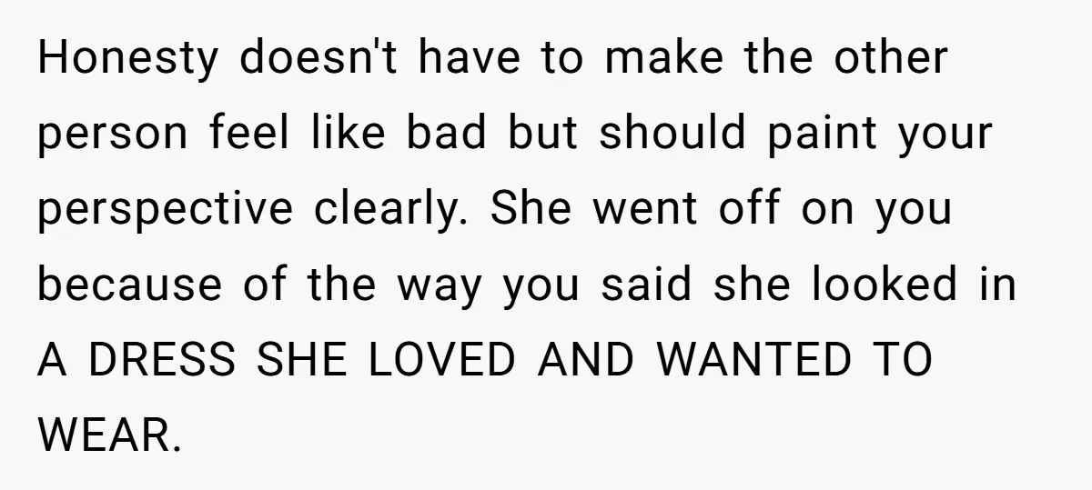 Honesty doesn't have to make the other person feel like bad but should paint your perspective clearly. She went off on you because of the way you said she looked...