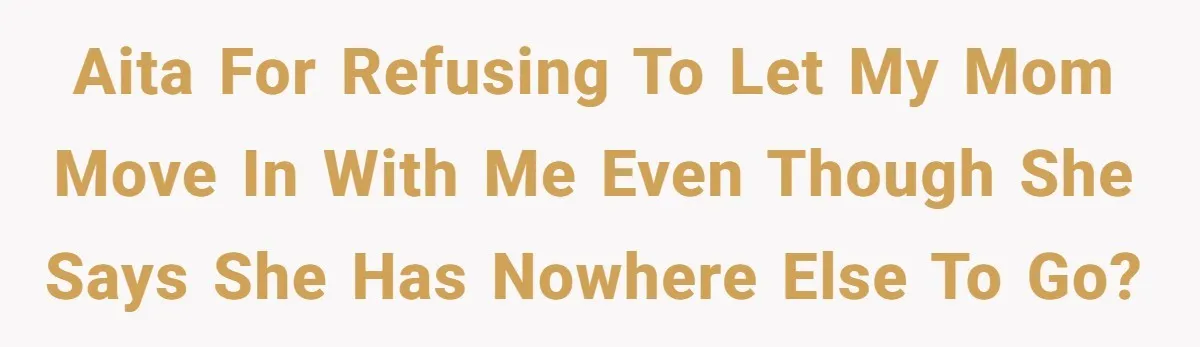 AITA for refusing to let my mom move in with me even though she says she has nowhere else to go?