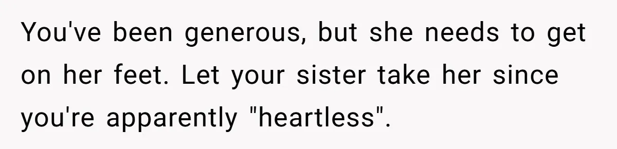 You've been generous, but she needs to get on her feet. Let your sister take her since you're apparently "heartless".