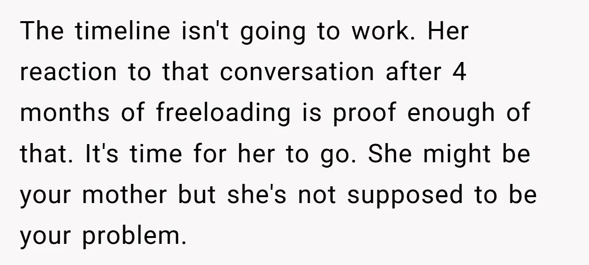 The timeline isn't going to work. Her reaction to that conversation after 4 months of freeloading is proof enough of that. It's time for her to go. She might be...