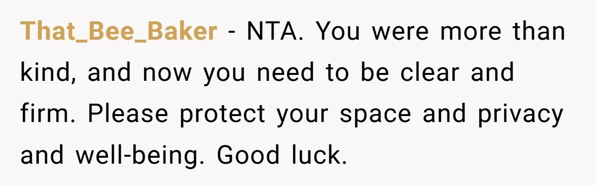 That_Bee_Baker − NTA. You were more than kind, and now you need to be clear and firm. Please protect your space and privacy and well-being. Good luck.