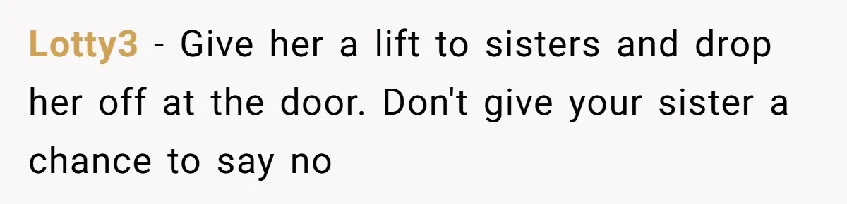 Lotty3 − Give her a lift to sisters and drop her off at the door. Don't give your sister a chance to say no
