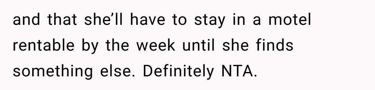 and that she’ll have to stay in a motel rentable by the week until she finds something else. Definitely NTA.