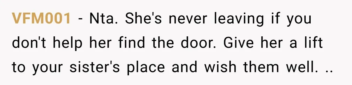 VFM001 − Nta. She's never leaving if you don't help her find the door. Give her a lift to your sister's place and wish them well. ..