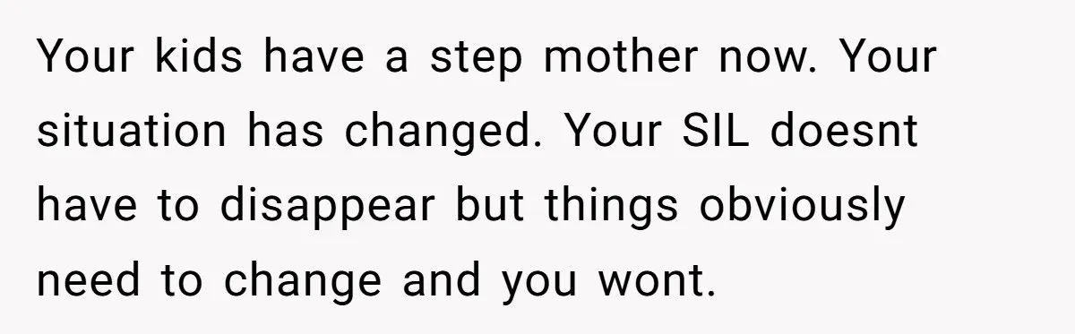 Your kids have a step mother now. Your situation has changed. Your SIL doesnt have to disappear but things obviously need to change and you wont.