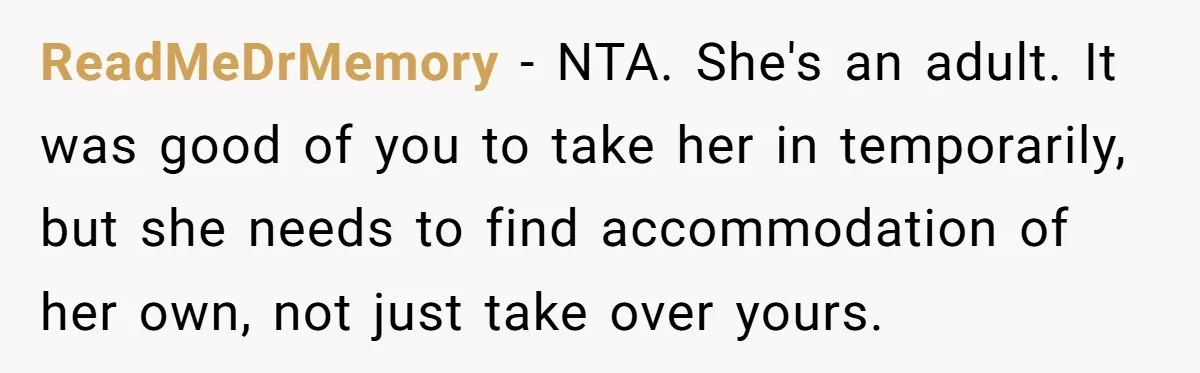 ReadMeDrMemory − NTA. She's an adult. It was good of you to take her in temporarily, but she needs to find accommodation of her own, not just take over yours.