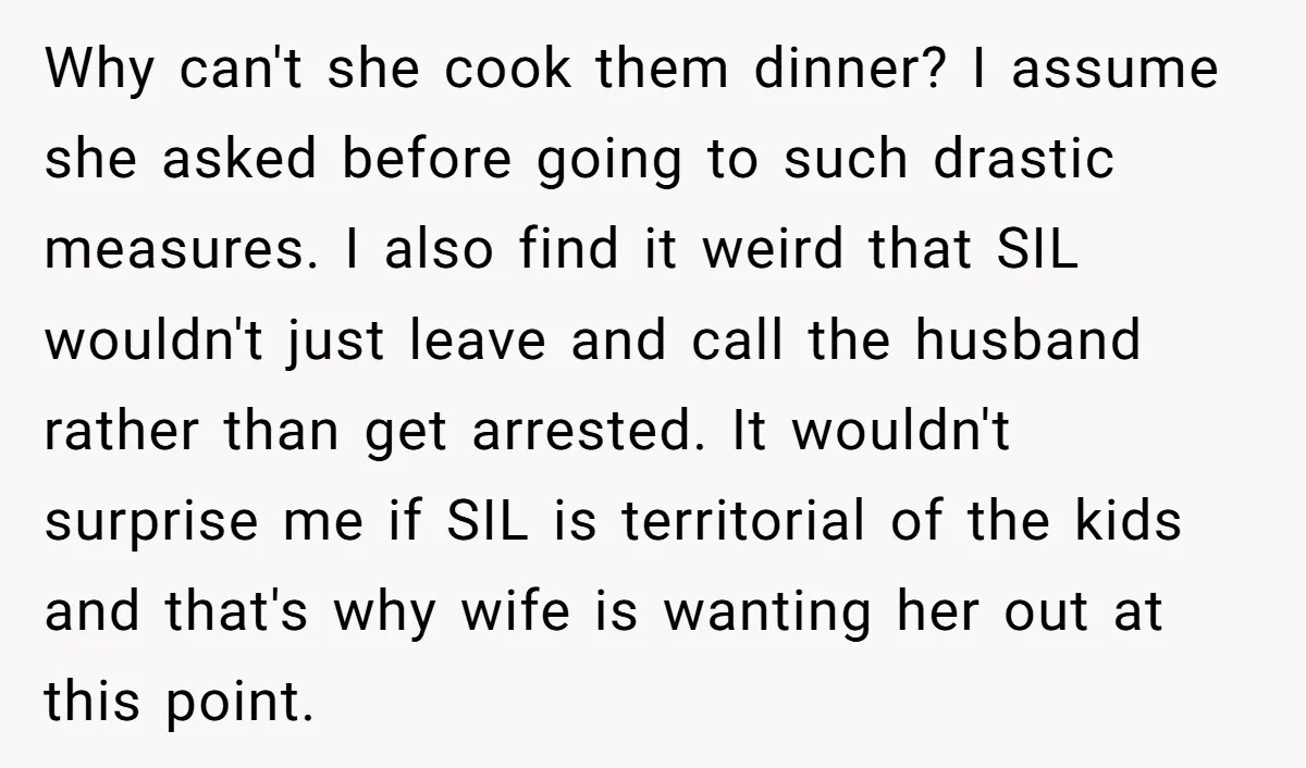 Why can't she cook them dinner? I assume she asked before going to such drastic measures. I also find it weird that SIL wouldn't just leave and call the husband...