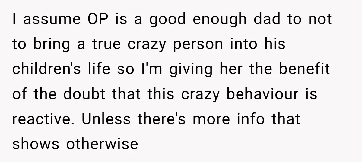 I assume OP is a good enough dad to not to bring a true crazy person into his children's life so I'm giving her the benefit of the doubt that...