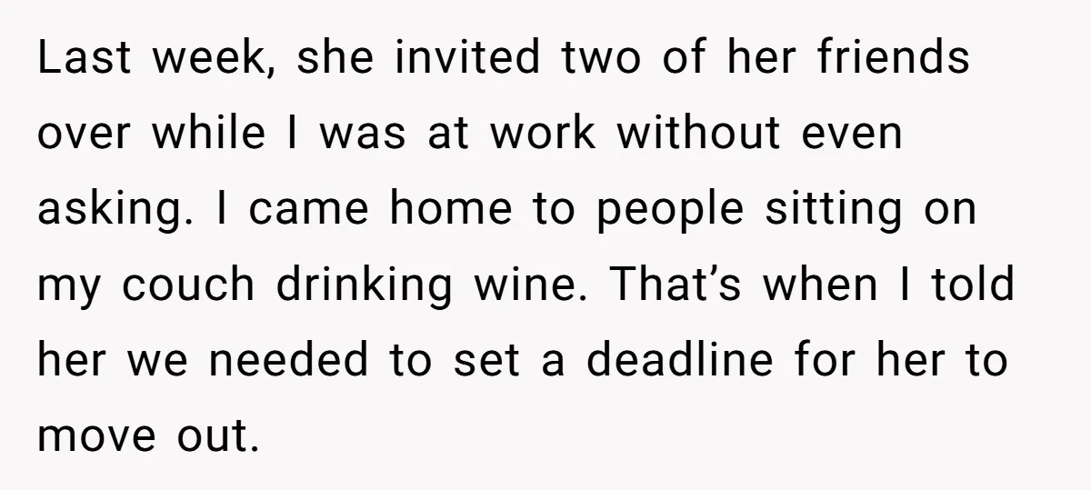 Last week, she invited two of her friends over while I was at work without even asking. I came home to people sitting on my couch drinking wine. That’s when...