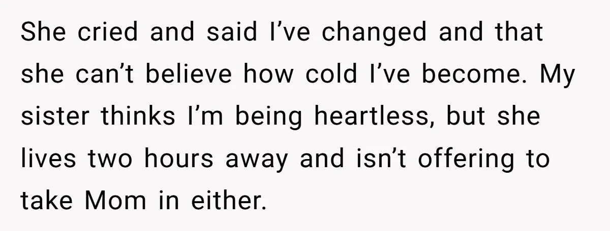 She cried and said I’ve changed and that she can’t believe how cold I’ve become. My sister thinks I’m being heartless, but she lives two hours away and isn’t offering...