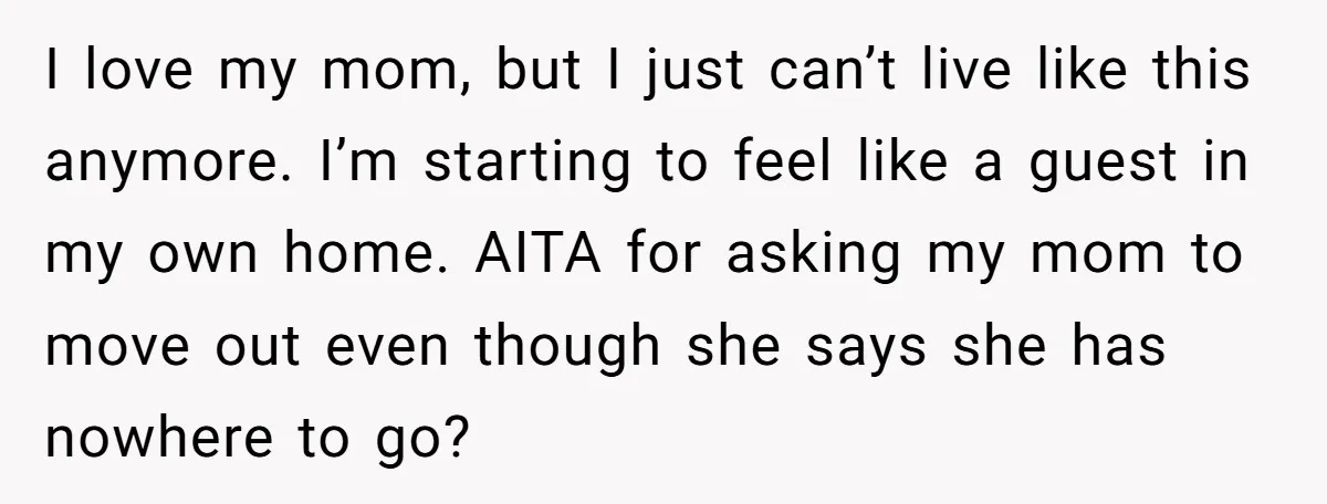 I love my mom, but I just can’t live like this anymore. I’m starting to feel like a guest in my own home. AITA for asking my mom to move...