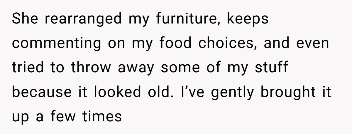 She rearranged my furniture, keeps commenting on my food choices, and even tried to throw away some of my stuff because it looked old. I’ve gently brought it up a...