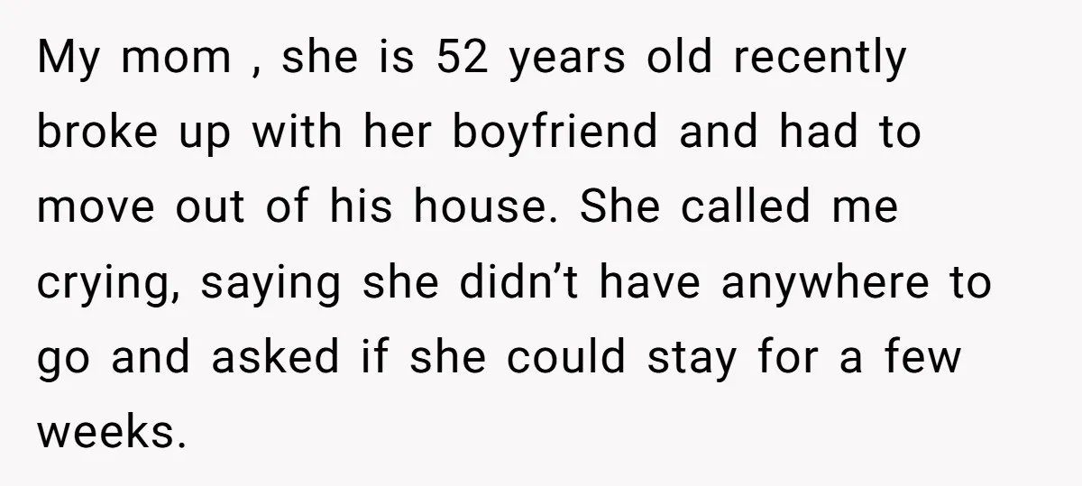 My mom , she is 52 years old recently broke up with her boyfriend and had to move out of his house. She called me crying, saying she didn’t have...
