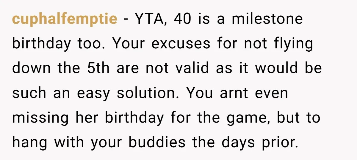 cuphalfemptie − YTA, 40 is a milestone birthday too. Your excuses for not flying down the 5th are not valid as it would be such an easy solution. You arnt...