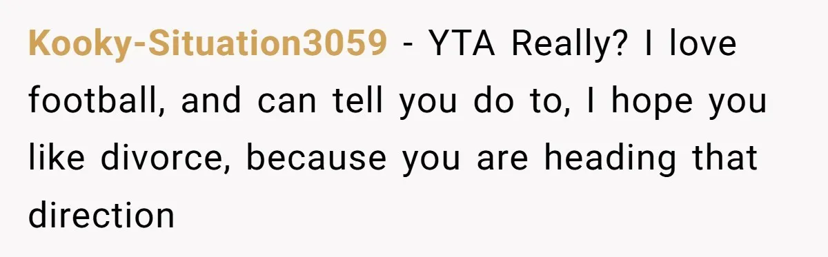Kooky-Situation3059 − YTA Really? I love football, and can tell you do to, I hope you like divorce, because you are heading that direction