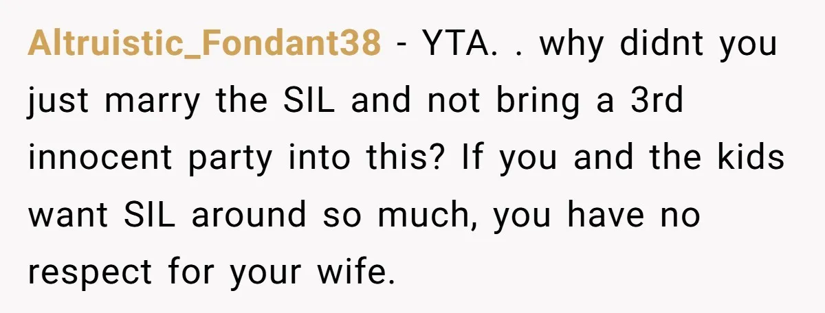 Altruistic_Fondant38 - YTA. . why didnt you just marry the SIL and not bring a 3rd innocent party into this? If you and the kids want SIL around so much,...