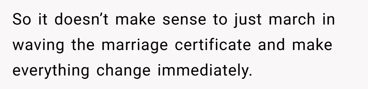 So it doesn’t make sense to just march in waving the marriage certificate and make everything change immediately.