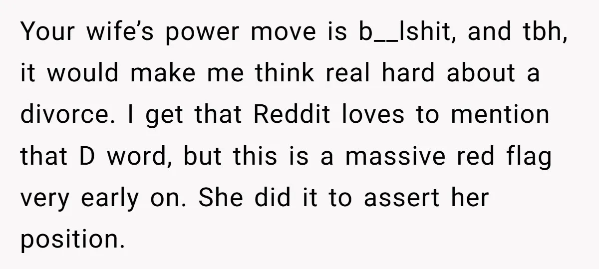 Your wife’s power move is b__lshit, and tbh, it would make me think real hard about a divorce. I get that Reddit loves to mention that D word, but this...