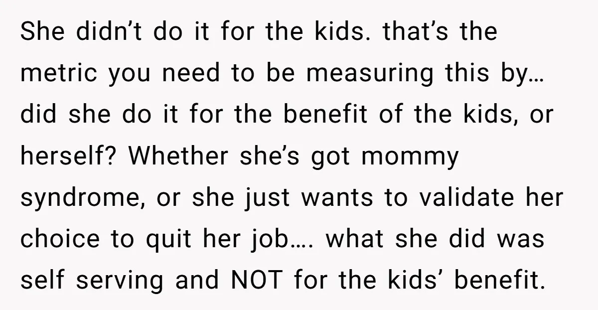 She didn’t do it for the kids. that’s the metric you need to be measuring this by…did she do it for the benefit of the kids, or herself? Whether she’s...