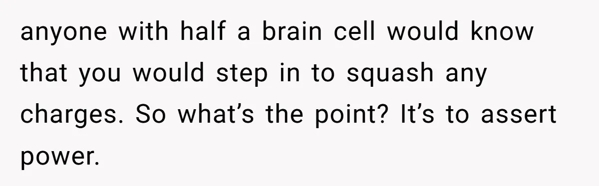 anyone with half a brain cell would know that you would step in to squash any charges. So what’s the point? It’s to assert power.