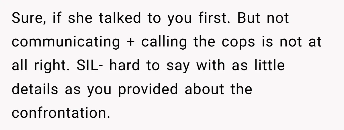 Sure, if she talked to you first. But not communicating + calling the cops is not at all right. SIL- hard to say with as little details as you provided...