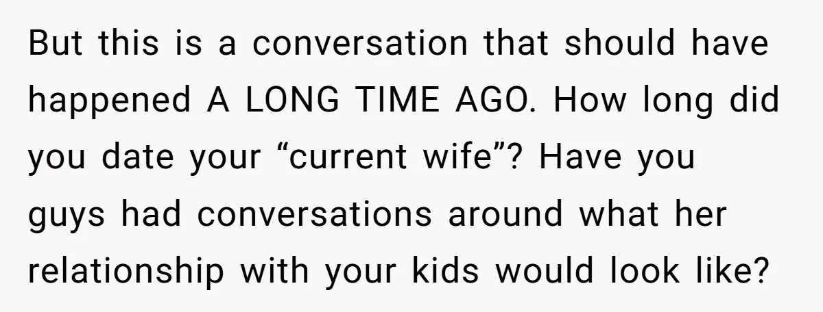 But this is a conversation that should have happened A LONG TIME AGO. How long did you date your “current wife”? Have you guys had conversations around what her relationship...