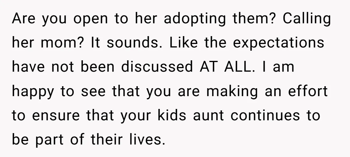 Are you open to her adopting them? Calling her mom? It sounds. Like the expectations have not been discussed AT ALL. I am happy to see that you are making...