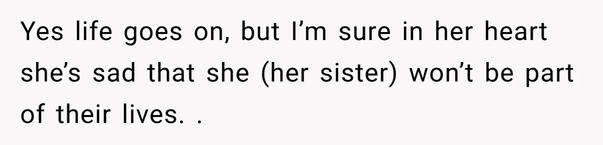 Yes life goes on, but I’m sure in her heart she’s sad that she (her sister) won’t be part of their lives. .