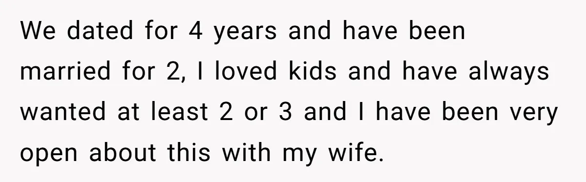 We dated for 4 years and have been married for 2, I loved kids and have always wanted at least 2 or 3 and I have been very open about...