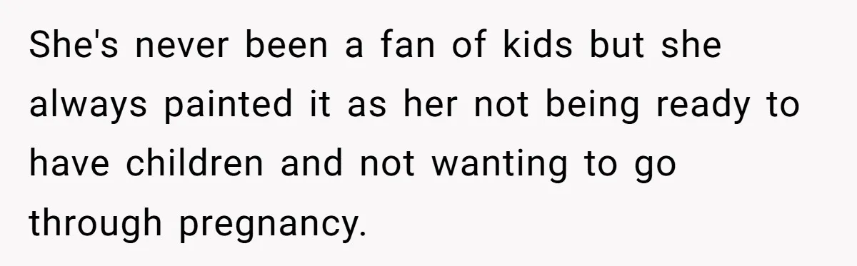 She's never been a fan of kids but she always painted it as her not being ready to have children and not wanting to go through pregnancy.