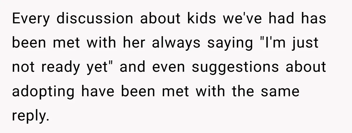Every discussion about kids we've had has been met with her always saying "I'm just not ready yet" and even suggestions about adopting have been met with the same reply.