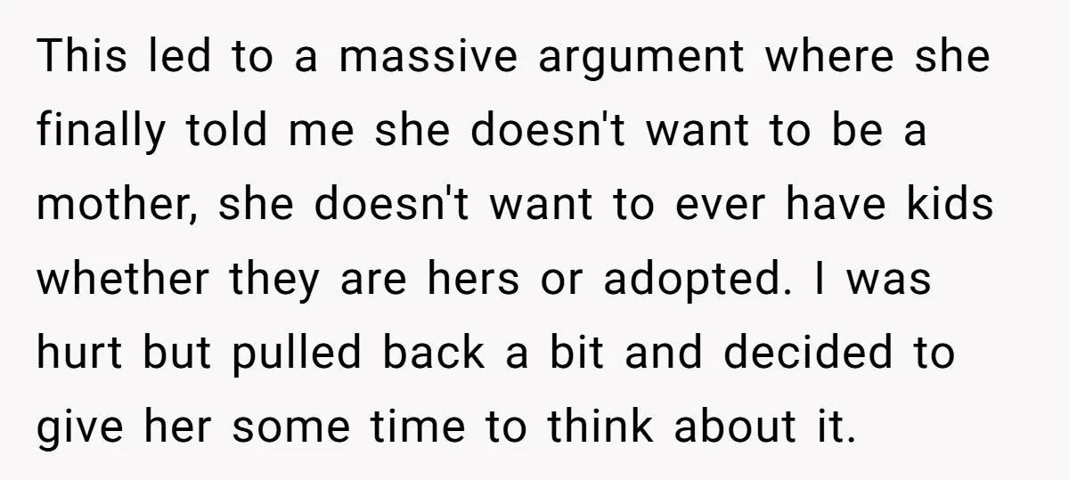 This led to a massive argument where she finally told me she doesn't want to be a mother, she doesn't want to ever have kids whether they are hers or...
