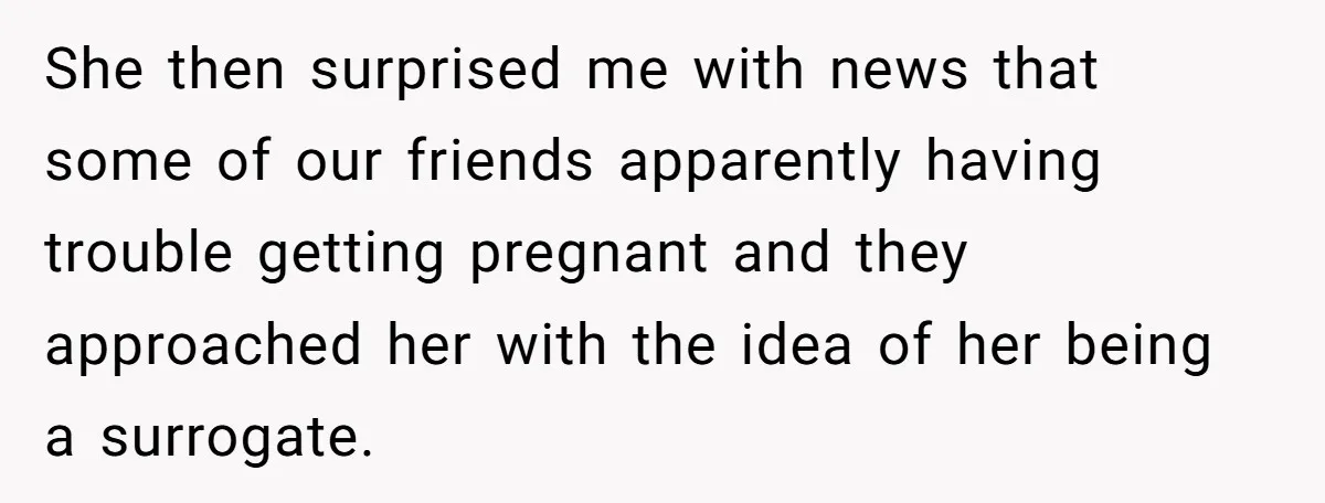 She then surprised me with news that some of our friends apparently having trouble getting pregnant and they approached her with the idea of her being a surrogate.